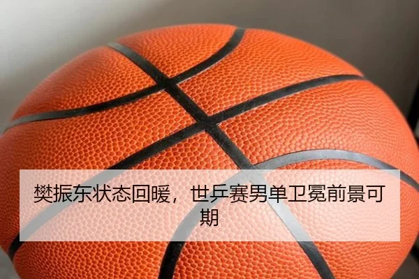 樊振东状态回暖，世乒赛男单卫冕前景可期