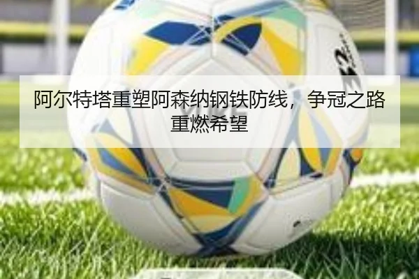 阿尔特塔重塑阿森纳钢铁防线，争冠之路重燃希望