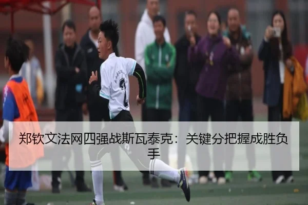 郑钦文法网四强战斯瓦泰克:关键分把握成胜负手