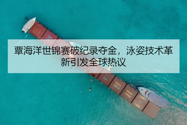覃海洋世锦赛破纪录夺金，泳姿技术革新引发全球热议