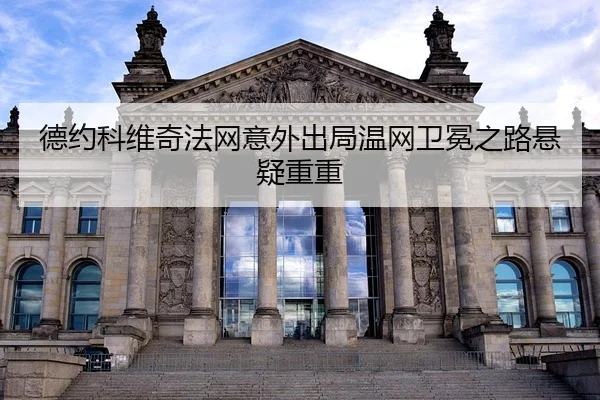 德约科维奇法网意外出局温网卫冕之路悬疑重重