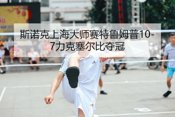 斯诺克上海大师赛特鲁姆普10-7力克塞尔比夺冠