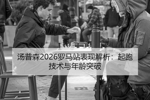 汤普森2026罗马站表现解析：起跑技术与年龄突破