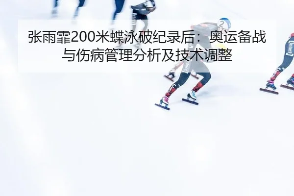 张雨霏200米蝶泳破纪录后：奥运备战与伤病管理分析及技术调整