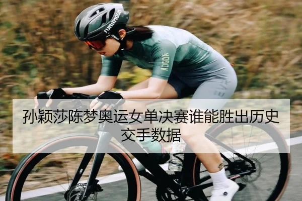 孙颖莎陈梦奥运女单决赛谁能胜出历史交手数据