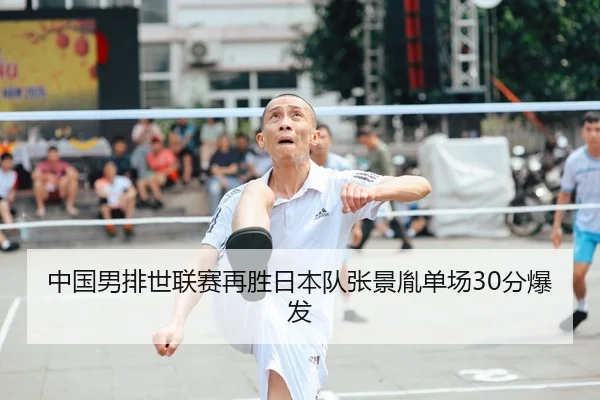 中国男排世联赛再胜日本队张景胤单场30分爆发