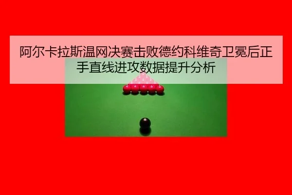 阿尔卡拉斯温网决赛击败德约科维奇卫冕后正手直线进攻数据提升分析