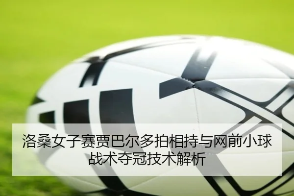 洛桑女子赛贾巴尔多拍相持与网前小球战术夺冠技术解析